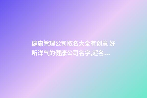 健康管理公司取名大全有创意 好听洋气的健康公司名字,起名之家-第1张-公司起名-玄机派